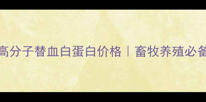 图片 📌农业养殖新宠犬高分子替血白蛋白价格｜畜牧养殖必备血液净化剂全攻略