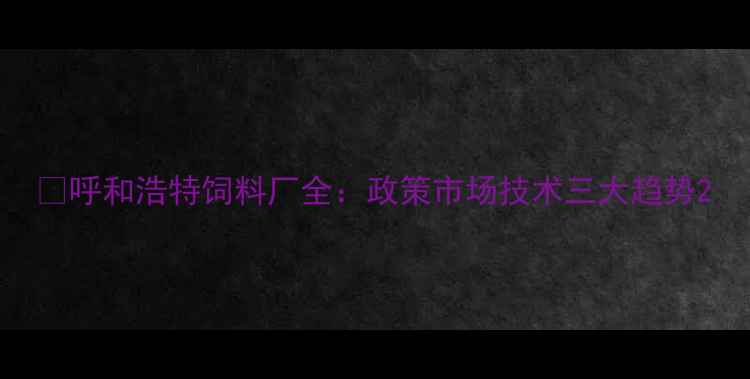 图片 📌呼和浩特饲料厂全：政策市场技术三大趋势2