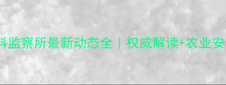图片 📌天津饲料监察所最新动态全｜权威解读+农业安全指南🐟1