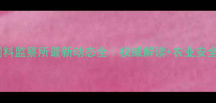 图片 📌天津饲料监察所最新动态全｜权威解读+农业安全指南🐟2