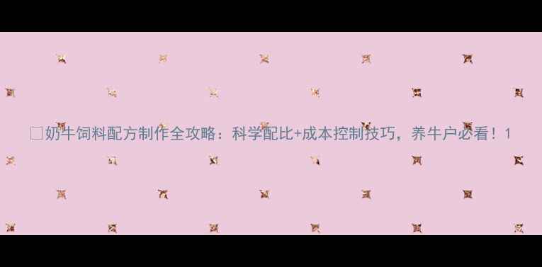 图片 📌奶牛饲料配方制作全攻略：科学配比+成本控制技巧，养牛户必看！1