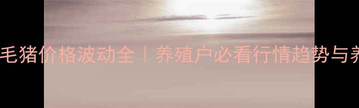 图片 📌宝清县毛猪价格波动全｜养殖户必看行情趋势与养殖指南2