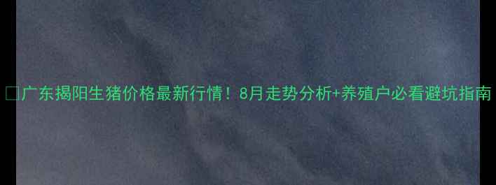 图片 📌广东揭阳生猪价格最新行情！8月走势分析+养殖户必看避坑指南