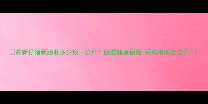 图片 📌最新仔猪新肠肽多少钱一公斤？肠道健康秘籍+采购指南全公开！1