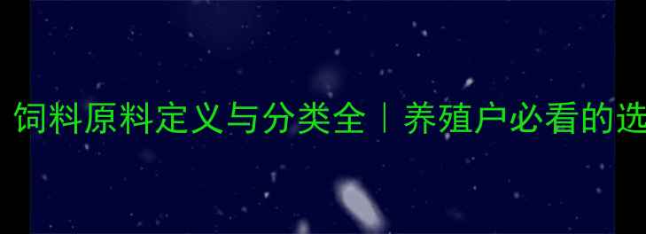 图片 📌最新！饲料原料定义与分类全｜养殖户必看的选材指南1