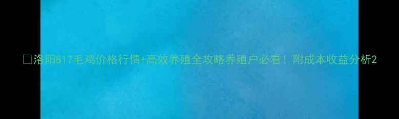 图片 📌洛阳817毛鸡价格行情+高效养殖全攻略养殖户必看！附成本收益分析2