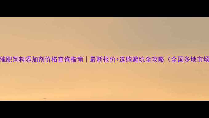 图片 📌牛催肥饲料添加剂价格查询指南｜最新报价+选购避坑全攻略（全国多地市场价）