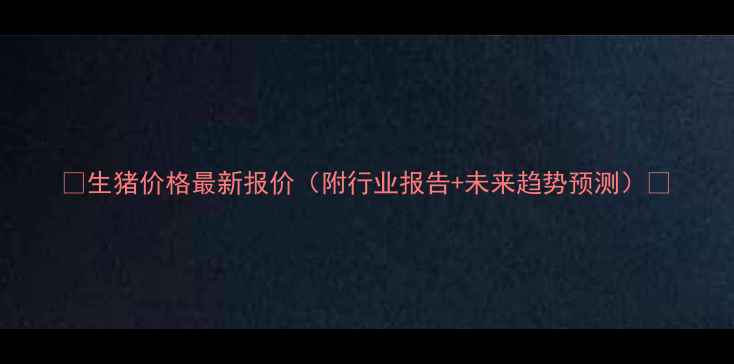 图片 📌生猪价格最新报价（附行业报告+未来趋势预测）📊