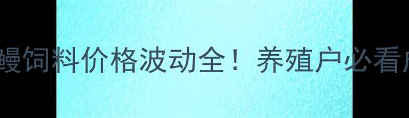 图片 📌福建海马成鳗饲料价格波动全！养殖户必看成本控制攻略1