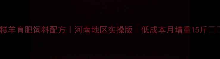 图片 📌糕羊育肥饲料配方｜河南地区实操版｜低成本月增重15斤🐑💰1