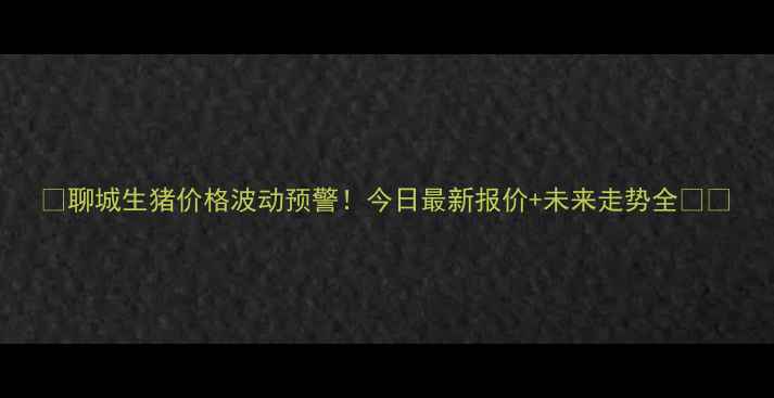 图片 📌聊城生猪价格波动预警！今日最新报价+未来走势全🐷📈