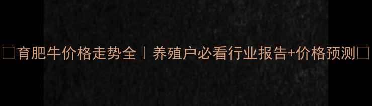 图片 📌育肥牛价格走势全｜养殖户必看行业报告+价格预测🌾