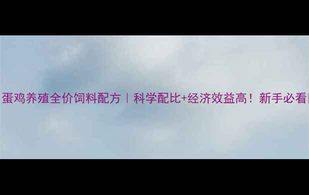 图片 📌蛋鸡养殖全价饲料配方｜科学配比+经济效益高！新手必看🐔