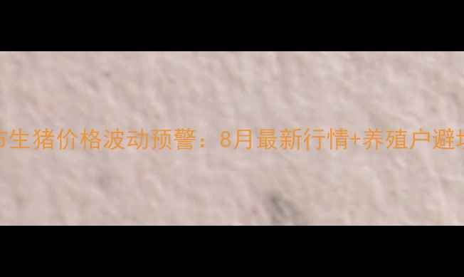 图片 📌长治市生猪价格波动预警：8月最新行情+养殖户避坑指南🐷