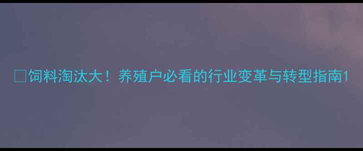 图片 📌饲料淘汰大！养殖户必看的行业变革与转型指南1