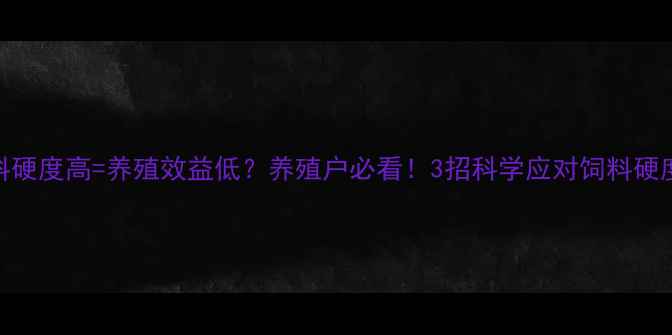图片 📌饲料硬度高=养殖效益低？养殖户必看！3招科学应对饲料硬度难题