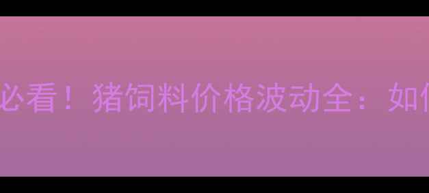 图片 📌高州养殖户必看！猪饲料价格波动全：如何降低成本？1