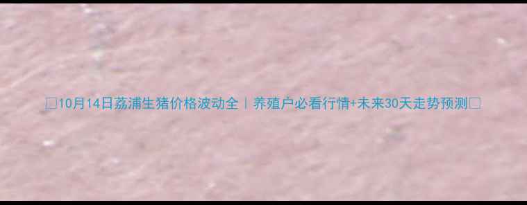 图片 🔥10月14日荔浦生猪价格波动全｜养殖户必看行情+未来30天走势预测🔥