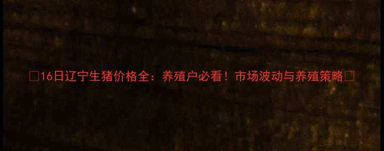 图片 🔥16日辽宁生猪价格全：养殖户必看！市场波动与养殖策略🔥