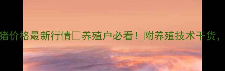 图片 🔥4月20日全国生猪价格最新行情📈养殖户必看！附养殖技术干货，助你稳赚不赔！1