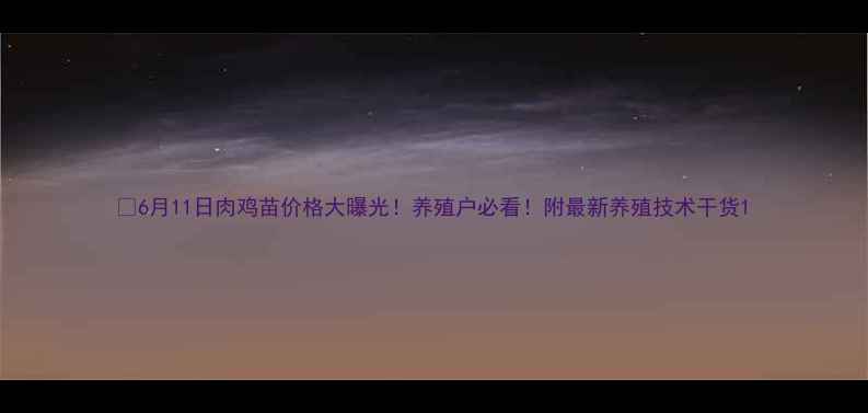 图片 🔥6月11日肉鸡苗价格大曝光！养殖户必看！附最新养殖技术干货1