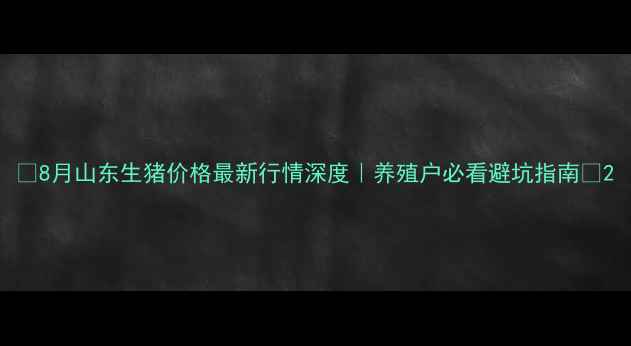 图片 🔥8月山东生猪价格最新行情深度｜养殖户必看避坑指南🐷2