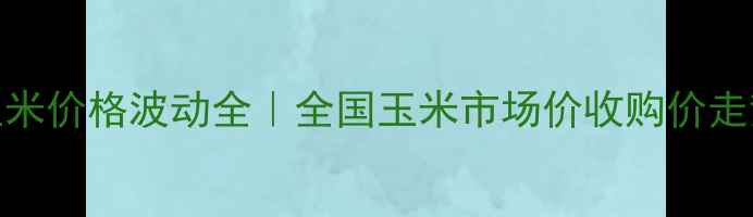 图片 🔥9月玉米价格波动全｜全国玉米市场价收购价走势图🌾1
