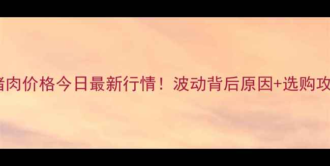 图片 🔥上海猪肉价格今日最新行情！波动背后原因+选购攻略全🔥1