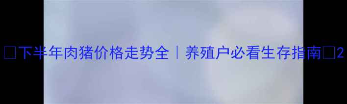 图片 🔥下半年肉猪价格走势全｜养殖户必看生存指南💡2
