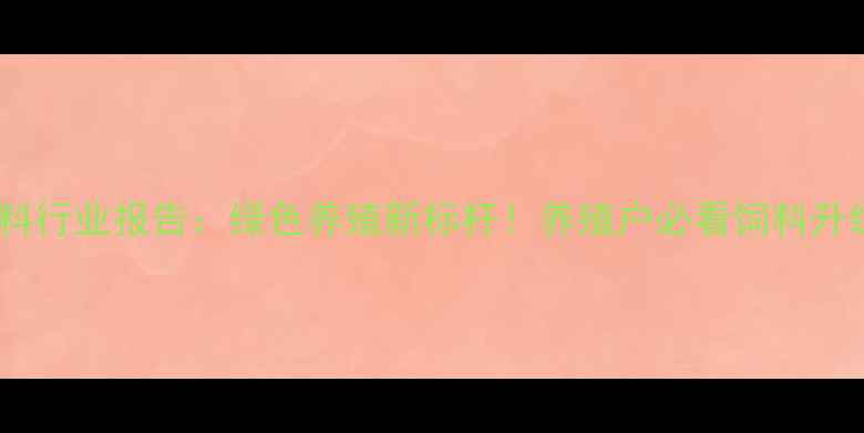 图片 🔥中农饲料行业报告：绿色养殖新标杆！养殖户必看饲料升级指南🌾2