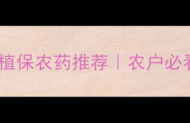图片 🔥中国农科院最新植保农药推荐｜农户必看！高效防病指南2
