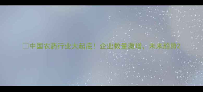 图片 🔥中国农药行业大起底！企业数量激增，未来趋势2