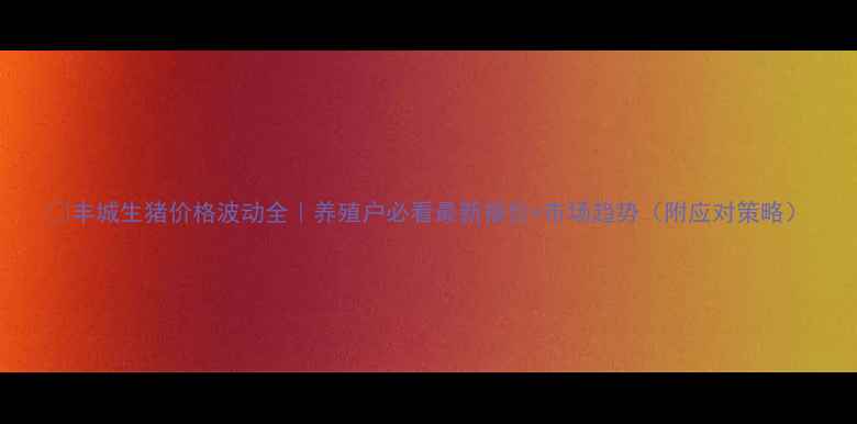 图片 🔥丰城生猪价格波动全｜养殖户必看最新报价+市场趋势（附应对策略）
