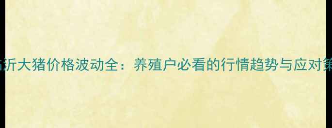 图片 🔥临沂大猪价格波动全：养殖户必看的行情趋势与应对策略1