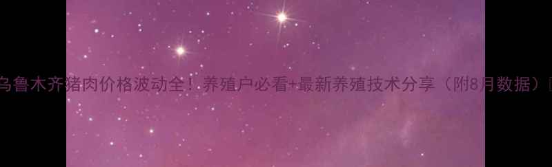图片 🔥乌鲁木齐猪肉价格波动全！养殖户必看+最新养殖技术分享（附8月数据）🔥2