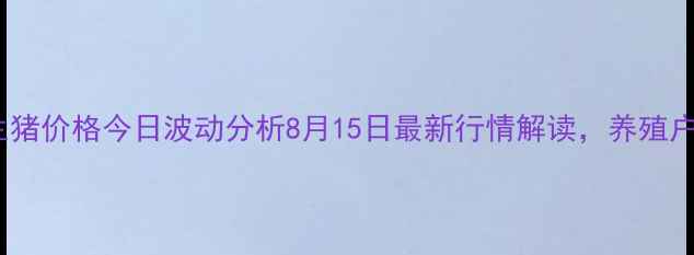 图片 🔥云南生猪价格今日波动分析8月15日最新行情解读，养殖户必看！1