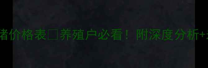 图片 🔥今日山西毛猪价格表🔥养殖户必看！附深度分析+未来趋势预测2