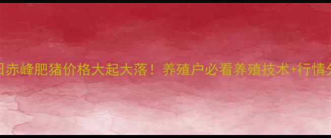 图片 🔥今日赤峰肥猪价格大起大落！养殖户必看养殖技术+行情分析🐷