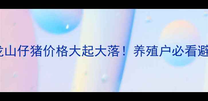 图片 🔥今日龙山仔猪价格大起大落！养殖户必看避坑指南2