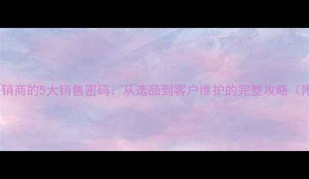 图片 🔥优秀饲料经销商的5大销售密码：从选品到客户维护的完整攻略（附实操案例）1