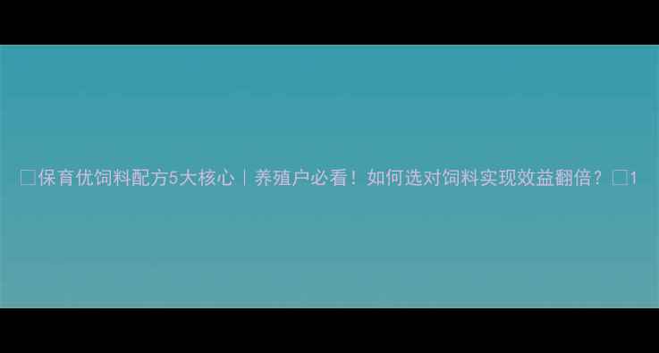 图片 🔥保育优饲料配方5大核心｜养殖户必看！如何选对饲料实现效益翻倍？🔥1