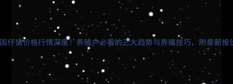 图片 🔥全国仔猪价格行情深度！养殖户必看的三大趋势与养殖技巧，附最新报价表1