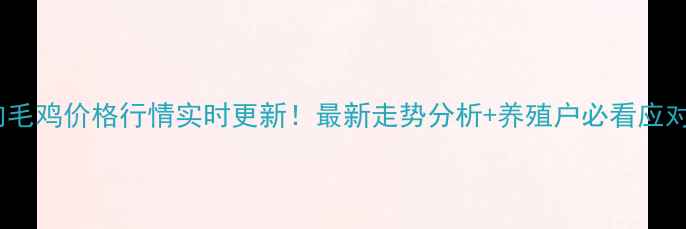 图片 🔥全国肉毛鸡价格行情实时更新！最新走势分析+养殖户必看应对策略🔥1