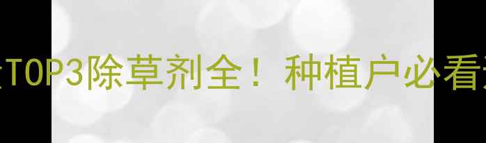 图片 🔥全球使用量TOP3除草剂全！种植户必看避坑指南💡🌾