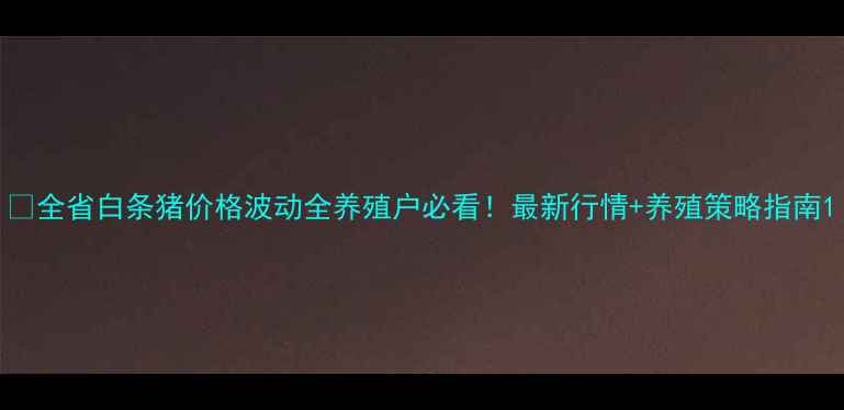图片 🔥全省白条猪价格波动全养殖户必看！最新行情+养殖策略指南1