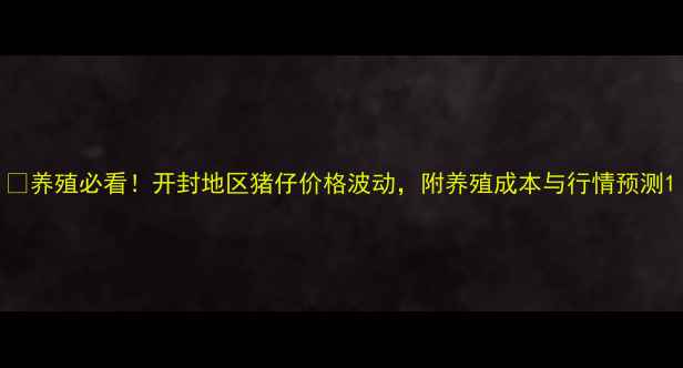 图片 🔥养殖必看！开封地区猪仔价格波动，附养殖成本与行情预测1