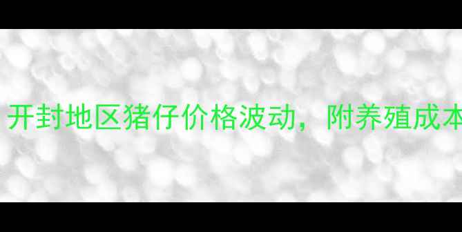 图片 🔥养殖必看！开封地区猪仔价格波动，附养殖成本与行情预测2