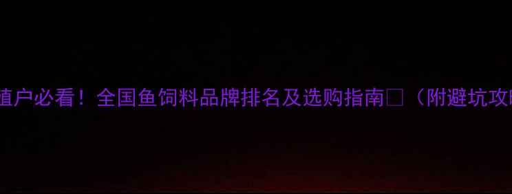 图片 🔥养殖户必看！全国鱼饲料品牌排名及选购指南🐟（附避坑攻略）1