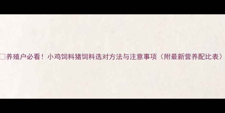 图片 🔥养殖户必看！小鸡饲料猪饲料选对方法与注意事项（附最新营养配比表）