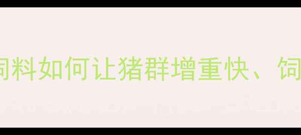 图片 🔥养殖户必看！桑普猪浓缩饲料如何让猪群增重快、饲料转化率翻倍？养殖全程！1